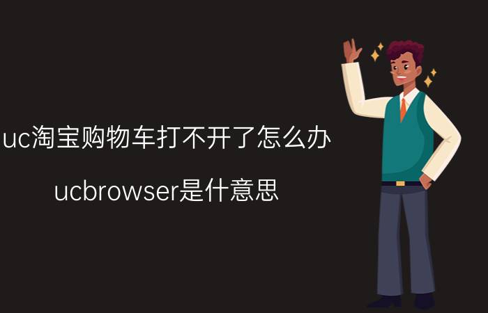 uc淘宝购物车打不开了怎么办 ucbrowser是什意思？